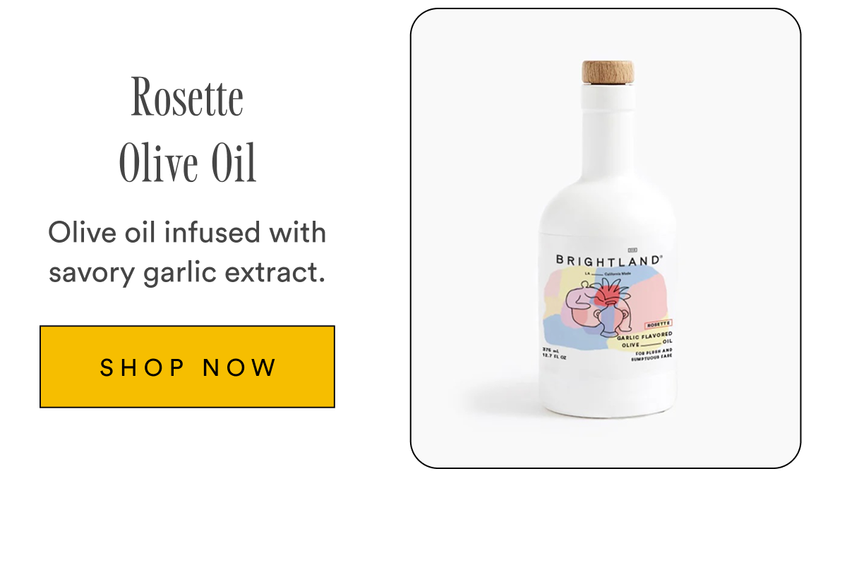 Rosette Olive Oil Olive oil infused with savory garlic extract. SHOP NOW