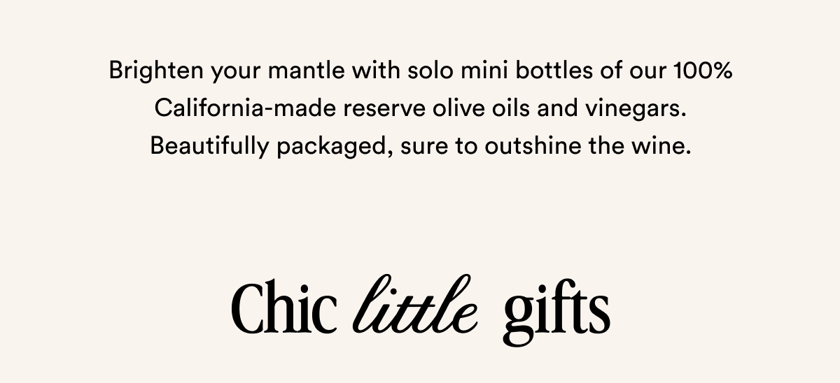 Brighten your mantle with solo mini bottles of our 100% California-made reserve olive oils and vinegars. Beautifully packaged, sure to outshine the wine. Chic little gifts