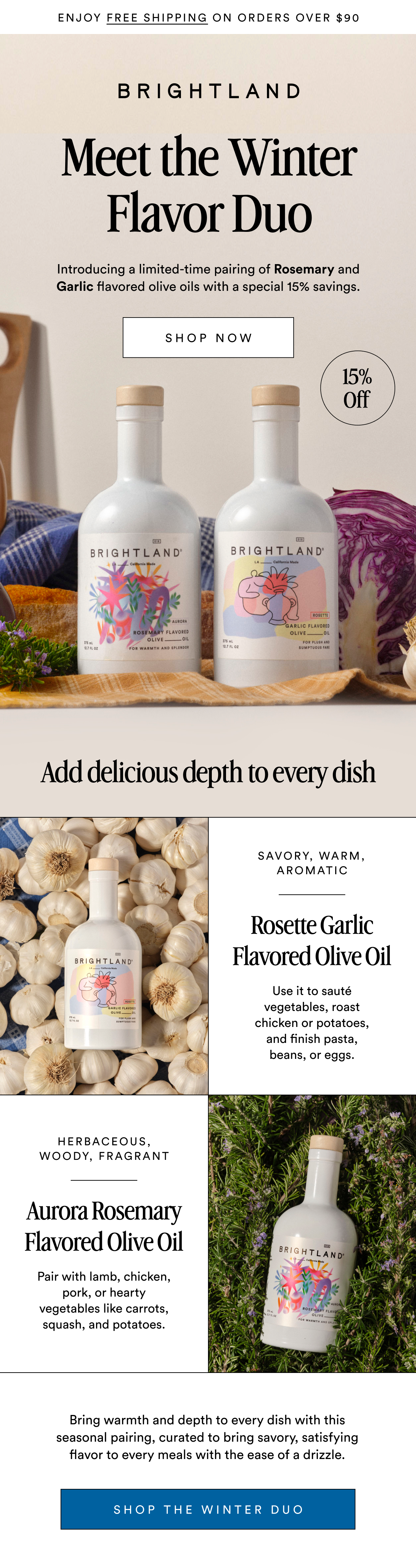 Enjoy FREE shipping on orders over $90 Meet the Winter Flavor Duo Introducing a limited-time pairing of Rosemary and Garlic flavored olive oils with a special 15% savings. SHOP NOW 15% Off Made with early-harvest Arbequina and Picual olives. Grown on small family farms in California’s Central Coast. Cold-pressed within 90 minutes of harvest for freshness and flavor. Add delicious depth to every dish Savory, warm, aromatic Rosette Garlic Flavored Olive Oil Use it to sauté vegetables, roast chicken or potatoes, and finish pasta, beans, or eggs. herbaceous, woody, fragrant Aurora Rosemary Flavored Olive Oil Pair with lamb, chicken, pork, or hearty vegetables like carrots, squash, and potatoes. Bring warmth and depth to every dish with this seasonal pairing, curated to bring savory, satisfying flavor to every meals with the ease of a drizzle. Shop the winter duo