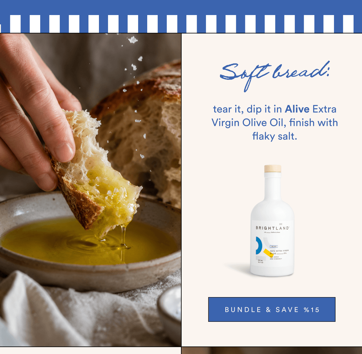 Soft bread: tear it, dip it in Alive Extra Virgin Olive Oil, finish with flaky salt.