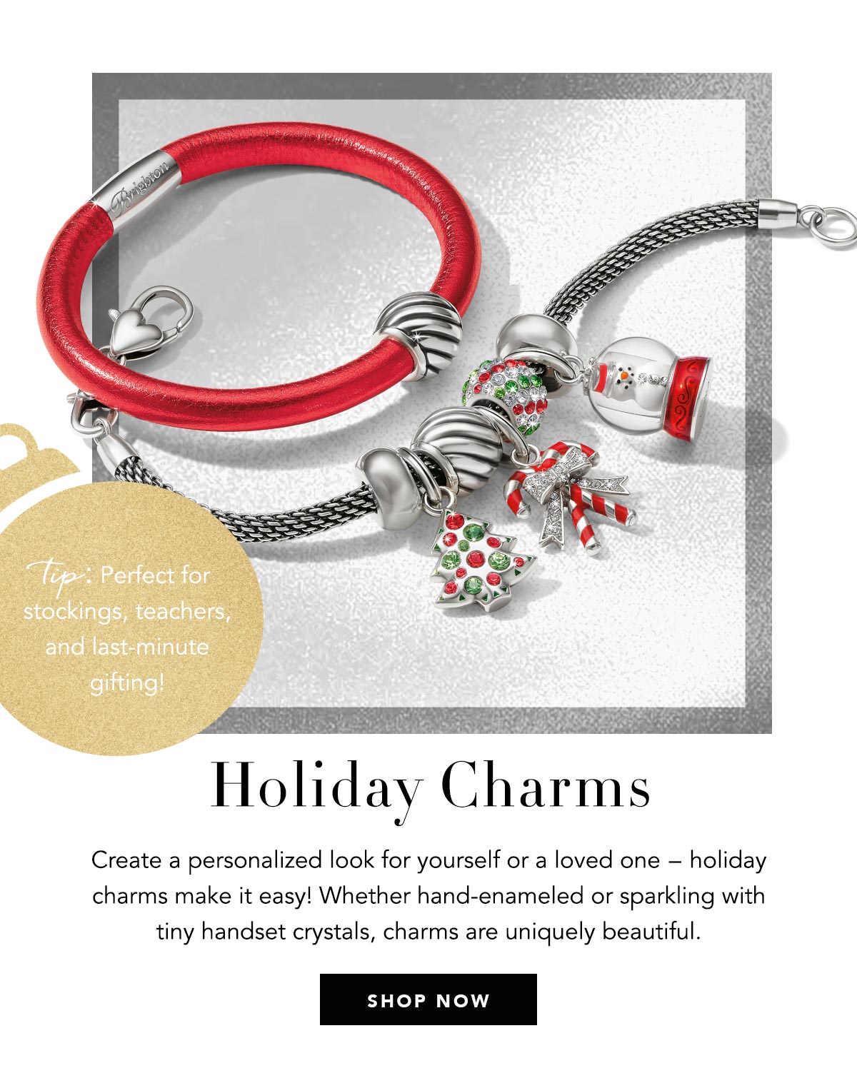 Holiday Charms - Create a personalized look for yourself or a loved one - holiday charms make it easy! Whether hand-enameled or sparkling with tiny handset crystals, charms are uniquely beautiful. - Tip: Perfect for stockings, teachers, and last-minute gifting! - Shop Now