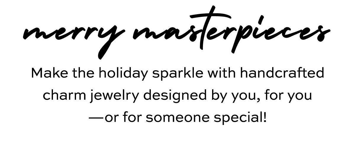 Merry Masterpieces - Make the holiday sparkle with handcrafted charm jewelry designed by you, for you - or for someone special! - Shop Now