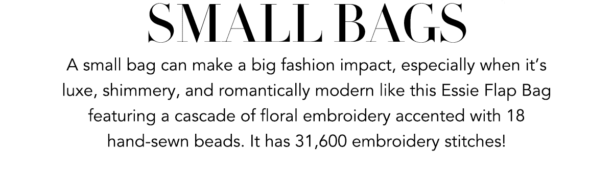 Small Bags - A small bag can make a big fashion impact, especially when it's luxe, shimmery, and romantically modern like this Essie Flap Bag featuring a cascade of floral embroidery accented with eighteen hand-sewn beads. It has thirty one thousand six hundred embroidery stitches! - Shop Now