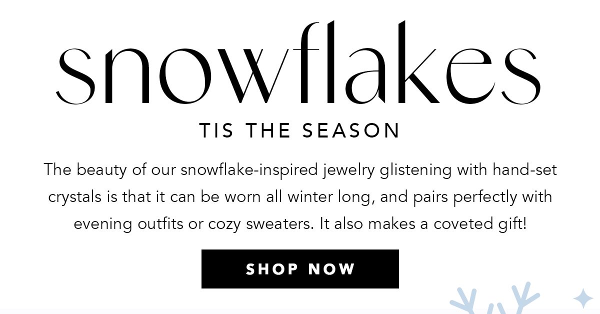 Snowflakes - Tis The Season - The beauty of our snowflake-inspired jewelry glistening with hand-set crystals is that it can be worn all winter long, and pairs perfectly with evening outfits or cozy sweaters. It also makes a coveted gift! - Shop Now