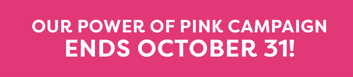 Our Power Of Pink Campaign Ends October Thirty First!