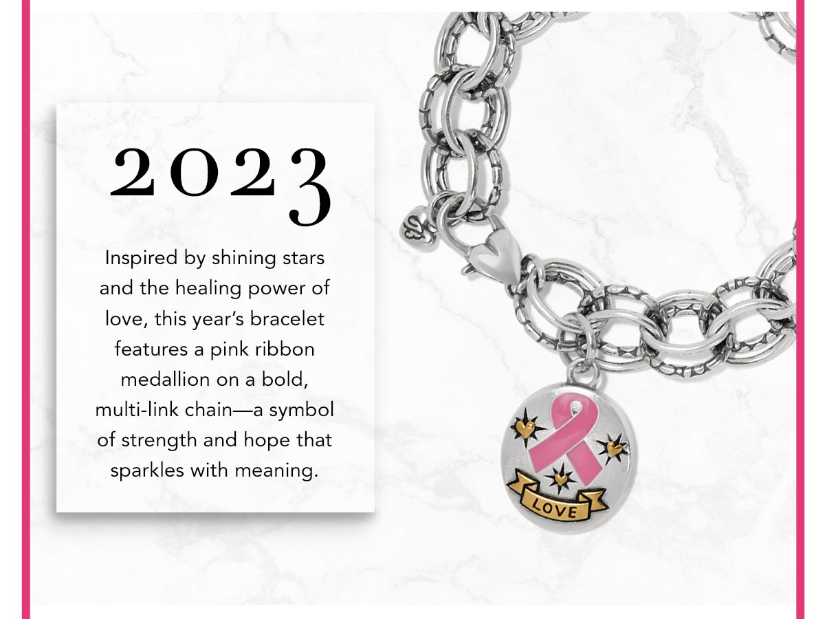 Two Thousand Twenty Three: Inspired by shining stars and the healing power of love, this year's bracelet features a pink ribbon medallion on a bold, multi-link chain - a symbol of strength and hope that sparkles with meaning.