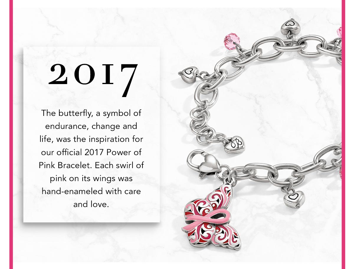 Two Thousand Seventeen: The butterfly, a symbol of endurance, change and life, was the inspiration for our official Two Thousand Seventeen Power of Pink Bracelet. Each swirl of pink on its wings was hand-enameled with care and love.