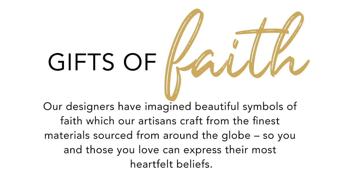 Gifts Of Faith - Our designers have imagined beautiful symbols of faith which our artisans craft from the finest materials sourced from around the globe - so you and those you love can express their most heartfelt beliefs. - Shop Now