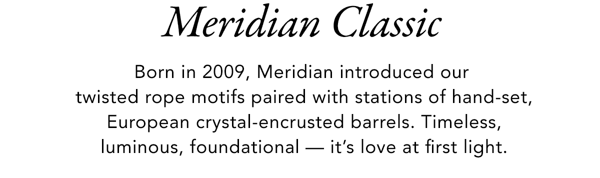 Meridian Classic - Born in Two Thousand Nine, Meridian introduced our twisted rope motifs paired with stations of hand-set, European crystal-encrusted barrels. Timeless, luminous, foundational - it's love at first light. - Shop Now
