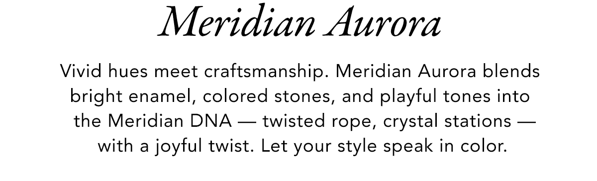 Meridian Aurora - Vivid hues meet craftsmanship. Meridian Aurora blends bright enamel, colored stones, and playful tones into the Meridian D.N.A. - twisted rope, crystal stations - with a joyful twist. Let your style speak in color. - Shop Now