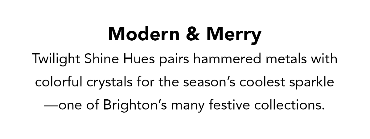 Modern and Merry - Twilight Shine Hues pairs hammered metals with colorful crystals for the season's coolest sparkle - one of Brighton's many festive collections. - Shop Now