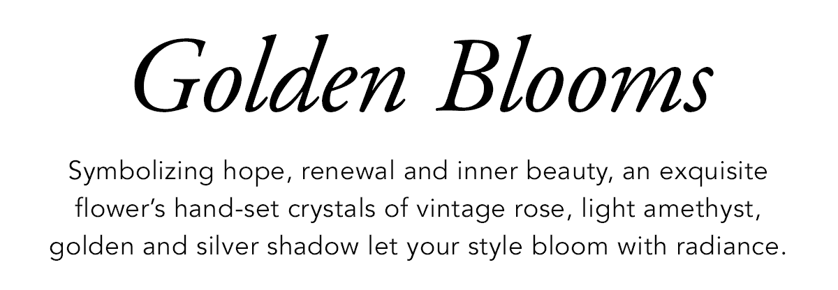 Golden Blooms - Symbolizing hope, renewal and inner beauty, an exquisite flower's hand-set crystals of vintage rose, light amethyst, golden and silver shadow let your style bloom with radiance. - Shop Now