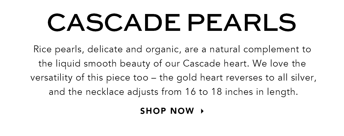 Cascade Pearls - Rice pearls, delicate and organic, are a natural complement to the liquid smooth beauty of our Cascade heart. We love the versatility of this piece too - the gold heart reverses to all silver, and the necklace adjusts from sixteen to eighteen inches in length. - Shop Now