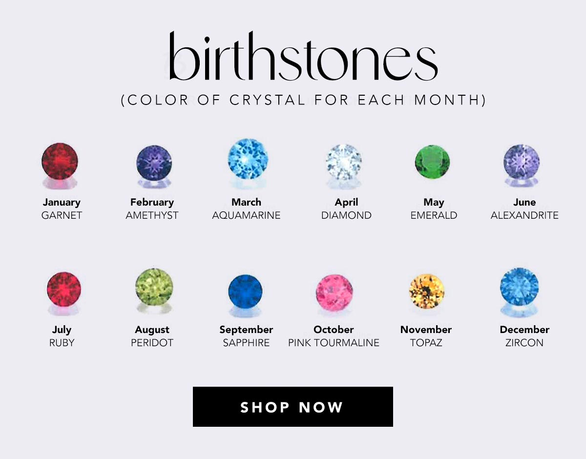 Birthstones (Color Of Crystal For Each Month) - January: Garnet - February: Amethyst - March: Aquamarine - April: Diamond - May: Emerald - June: Alexandrite - July: Ruby - August: Peridot - September: Sapphire - October: Pink Tourmaline - November: Topaz - December: Zircon - Shop Now