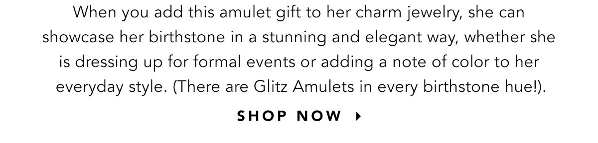 Add A Glitz Birhstone Amulet - When you add this amulet gift to her charm jewelry, she can showcase her birthstone in a stunning and elegant way, whether she is dressing up for formal events or adding a note of color to her everyday style. (There are Glitz Amulets in every birthstone hue!). - Shop Now