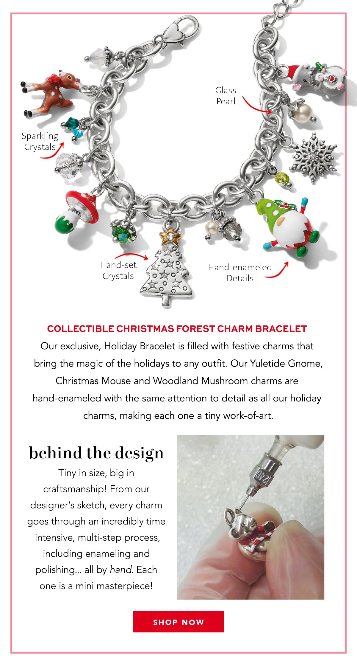 Collectible Christmas Forest Charm Bracelet - Our exclusive, Holiday Bracelet is filled with festive charms that bring the magic of the holidays to any outfit. Our Yuletide Gnome, Christmas Mouse and Woodland Mushroom charms are hand-enameled with the same attention to detail as all our holiday charms, making each one a tiny work-of-art. - Sparkling Crystals - Hand-Set Crystals - Hand-Enameled Details - Glass Pearl - Behind The Design: Tiny in size, big in craftsmanship! From our designer's sketch, every charm goes through an incredibly time intensive, multi-step process, including enameling and polishing... all by hand. Each one is a mini masterpiece! - Shop Now