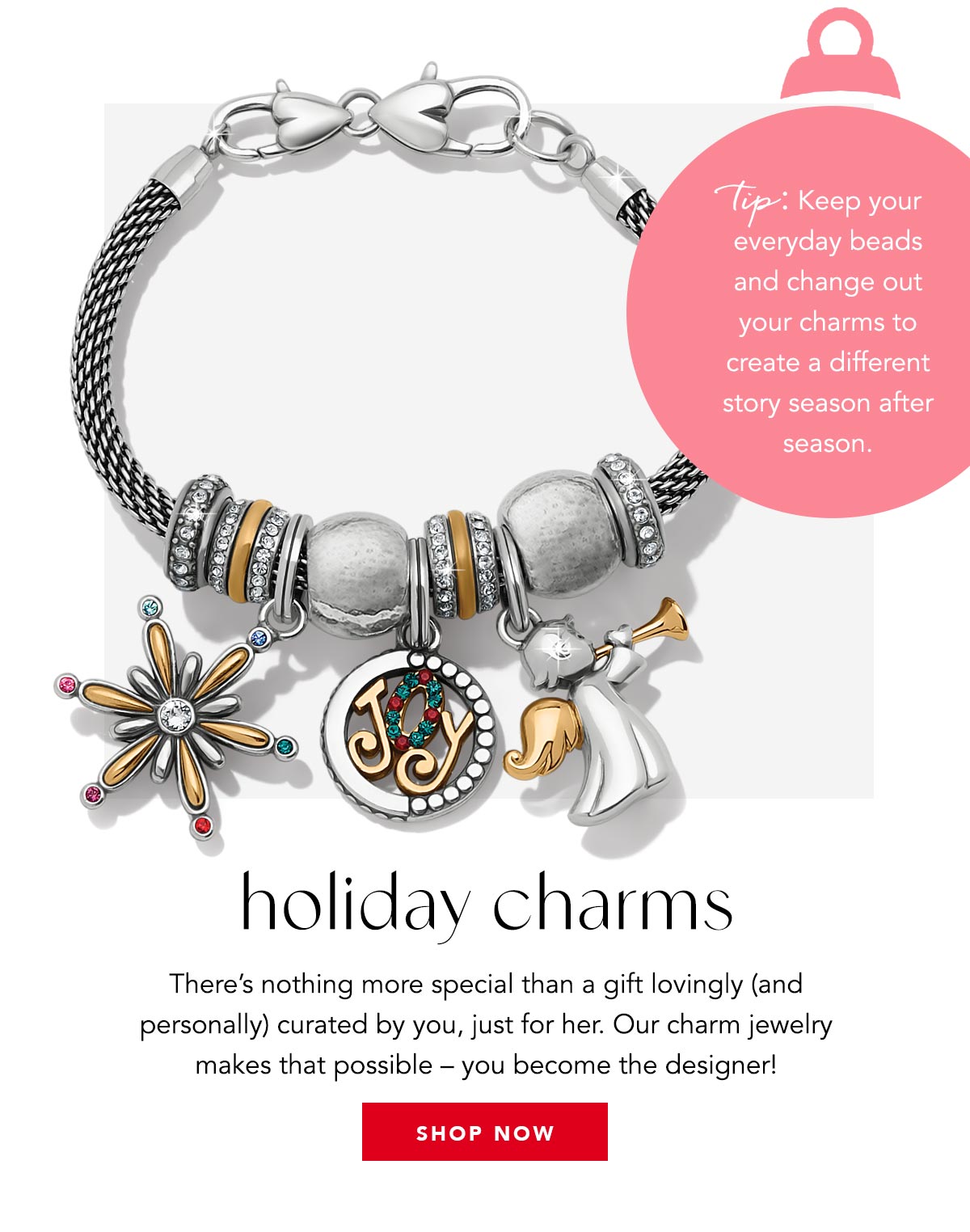 Holiday Charms - There's nothing more special than a gift lovingly (and personally) curated by you, just for her. Our charm jewelry makes that possible - you become the designer! - Tip: Keep your everyday beads and change out your charms to create a different story season after season. - Shop Now