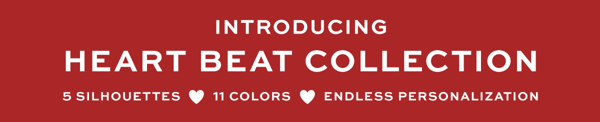Introducing: Heart Beat Collection - Five silhouettes. - Eleven colors. - Endless personalization.