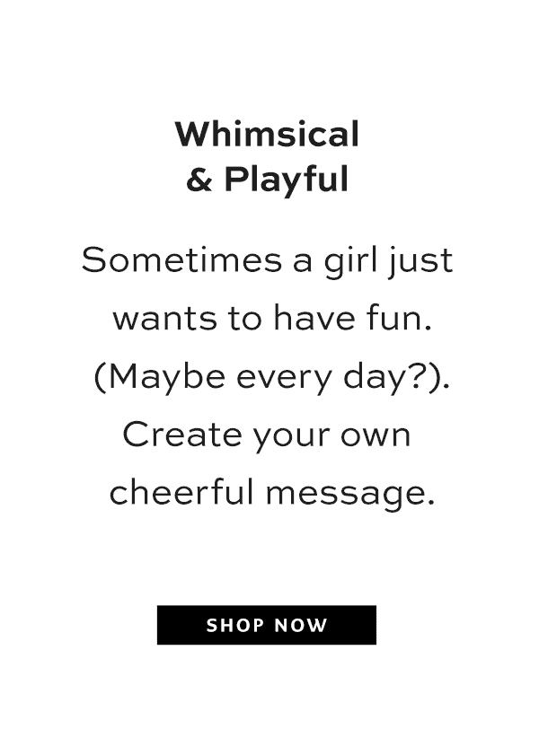 Whimsical and Playful - Sometimes a girl just wants to have fun. (Maybe every day?). Create your own cheerful message. - Shop Now