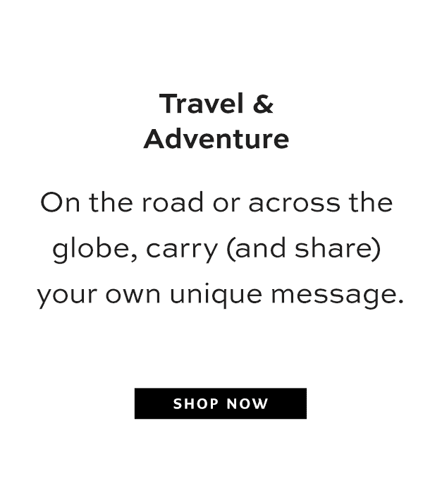 Travel and Adventure - On the road or across the globe, carry (and share) your own unique message. - Shop Now