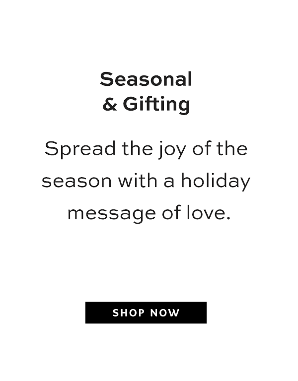 Seasonal and Gifting - Spread the joy of the season with a holiday message of love. - Shop Now