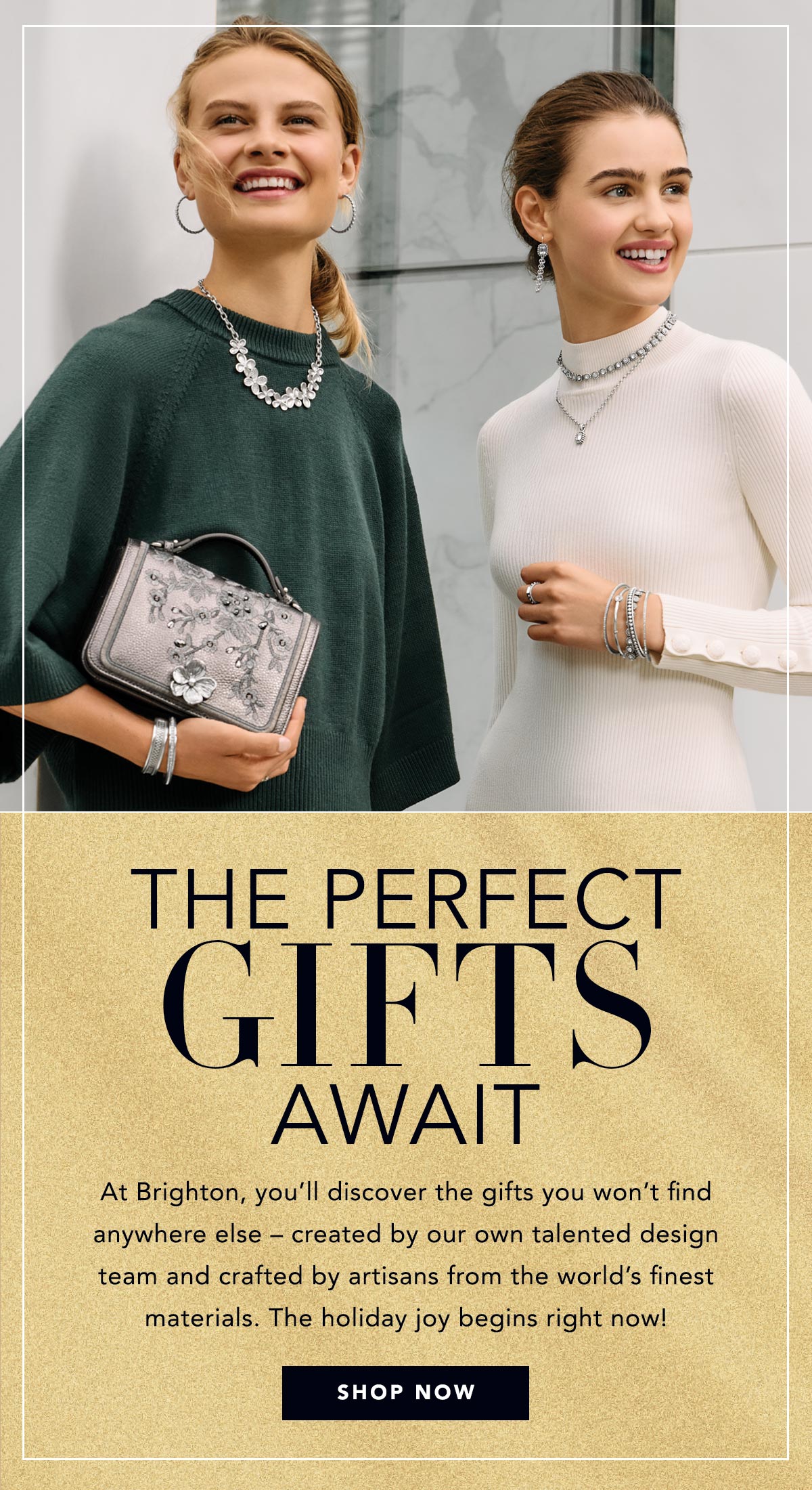 The Perfect Gifts Await - At Brighton, you'll discover the gifts you won't find anywhere else - created by our own talented design team and crafted by artisans from the world's finest materials. The holiday joy begins right now! - Shop Now