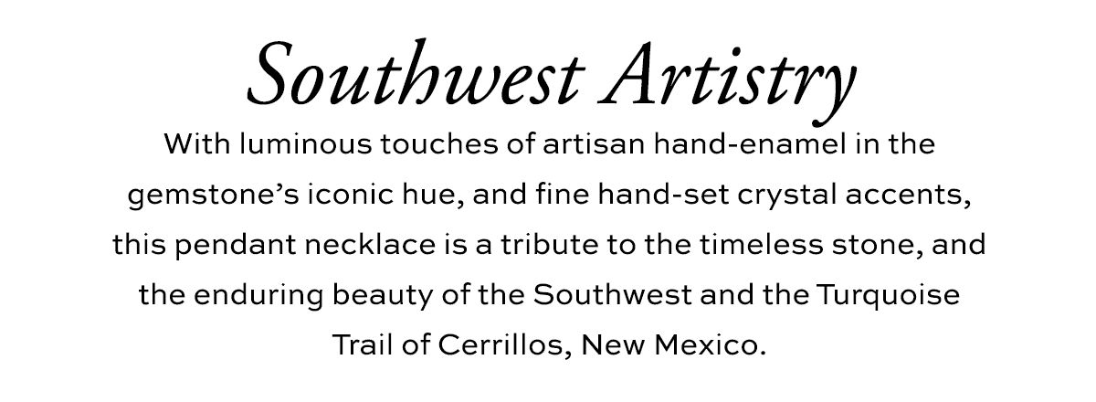 Southwest Artistry - With luminous touches of artisan hand-enamel in the gemstone's iconic hue, and fine hand-set crystal accents, this pendant necklace is a tribute to the timeless stone, and the enduring beauty of the Southwest and the Turquoise Trail of Cerrillos, New Mexico. - Shop Now