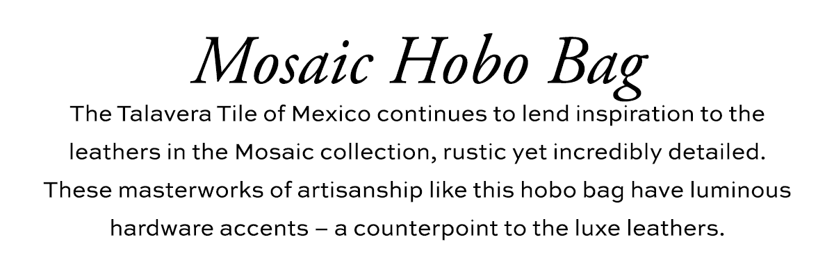 Mosaic Hobo Bag - The Talavera Tile of Mexico continues to lend inspiration to the leathers in the Mosaic collection, rustic yet incredibly detailed. These masterworks of artisanship like this hobo bag have luminous hardware accents - a counterpoint to the luxe leathers. - Shop Now