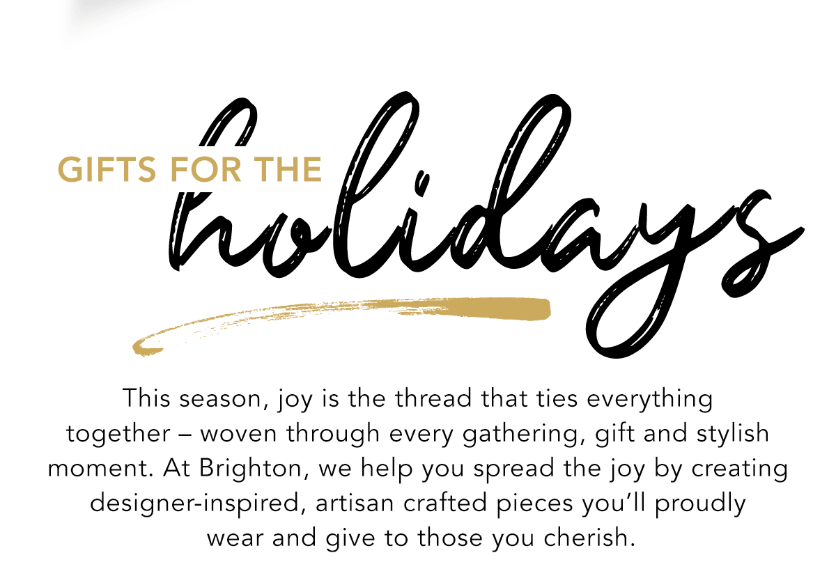 Gifts For The Holidays - This season, joy is the thread that ties everything together - woven through every gathering, gift and stylish moment. At Brighton, we help you spread the joy by creating designer-inspired, artisan crafted pieces you'll proudly wear and give to those you cherish. - Shop Now