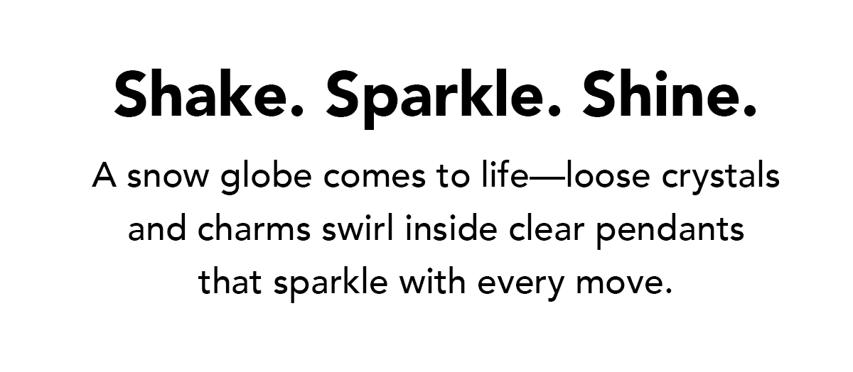 Shake. Sparkle. Shine. - A snow globe comes to life - loose crystals and charms swirl inside clear pendants that sparkle with every move. - Shop Now