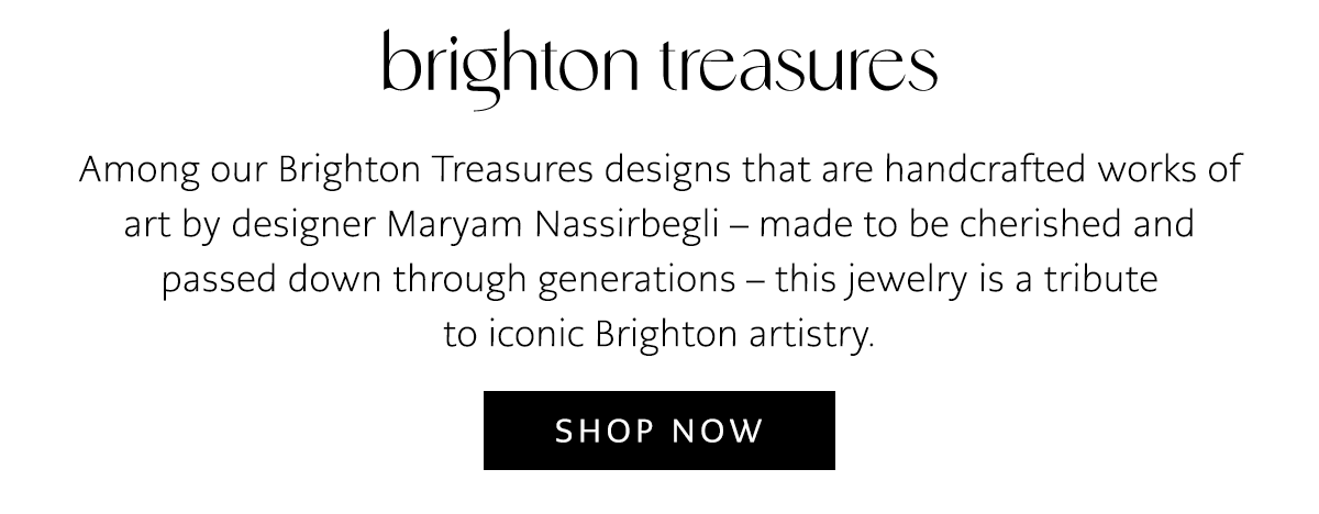 Brighton Treasures - Among our Brighton Treasures designs that are handcrafted works of art by designer Maryam Nassirbegli - made to be cherished and passed down through generations - this jewelry is a tribute to iconic Brighton artistry. - Shop Now