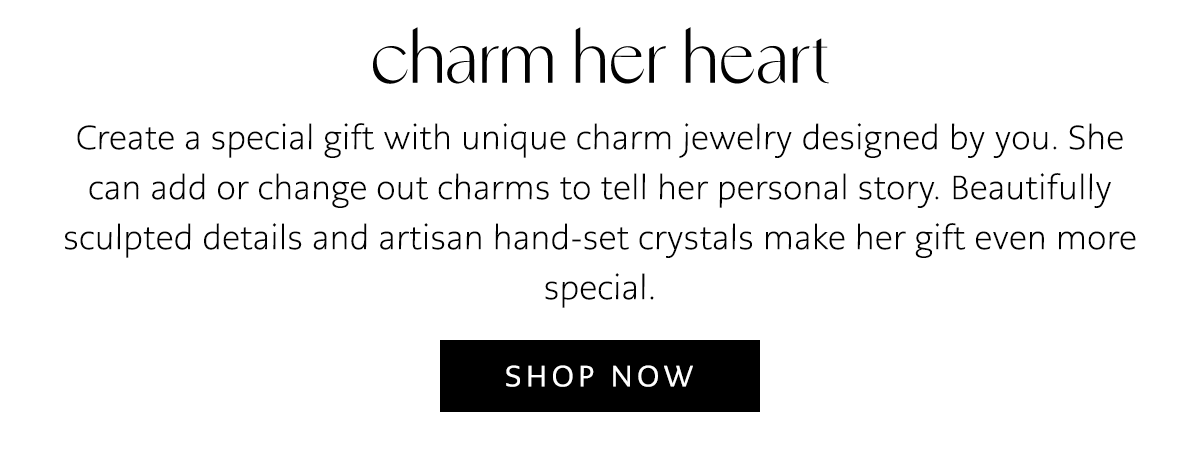 Charm Her Heart - Create a special gift with unique charm jewelry designed by you. She can add or change out charms to tell her personal story. Beautifully sculpted details and artisan hand-set crystals make her gift even more special. - Shop Now