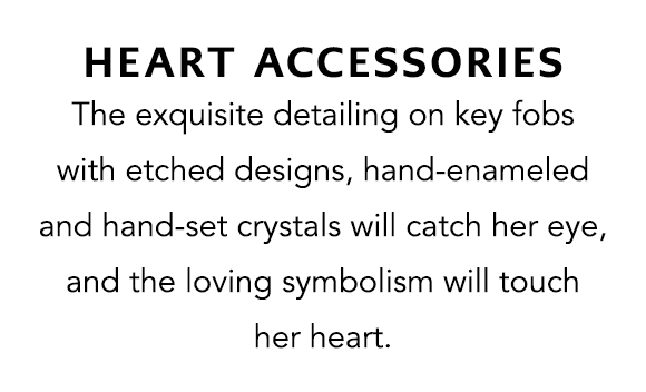 Heart Accessories - The exquisite detailing on key fobs with etched designs, hand-enameled and hand-set crystals will catch her eye, and the loving symbolism will touch her heart.