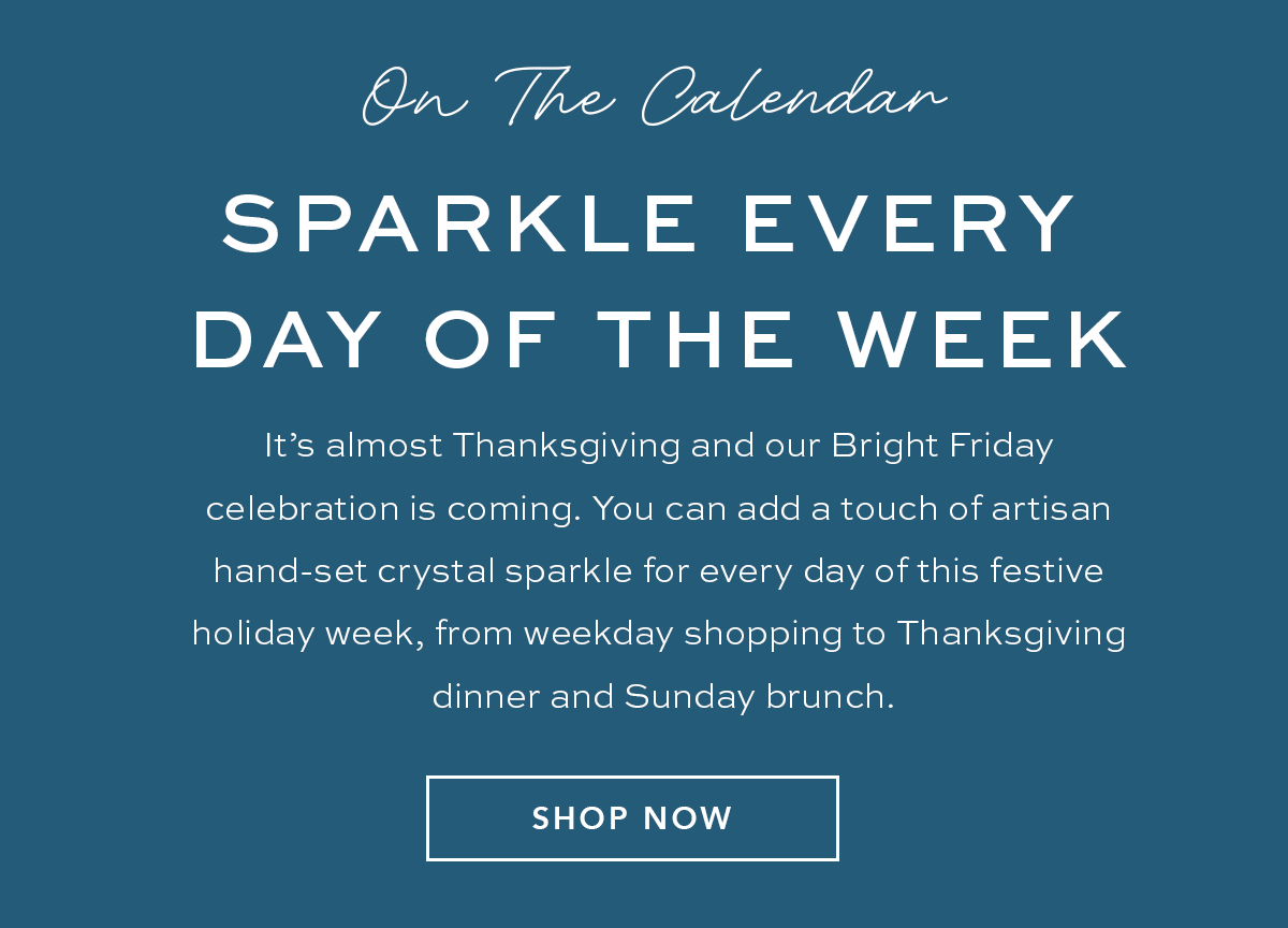 On The Calendar - Sparkle Every Day Of The Week - It's almost Thanksgiving and our Bright Friday celebration is coming. You can add a touch of artisan hand-set crystal sparkle for every day of this festive holiday week, from weekday shopping to Thanksgiving dinner and Sunday brunch. - Shop Now
