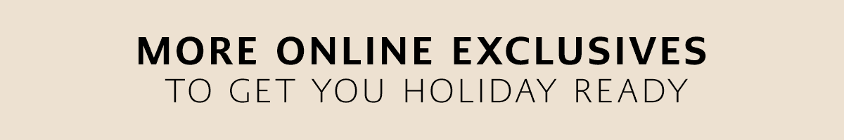 More Online Exclusives - To Get You Holiday Ready