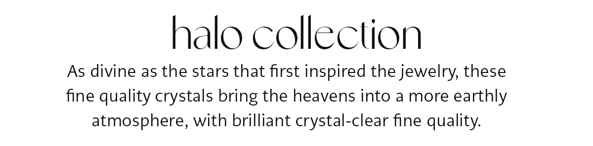 Halo Collection - As divine as the stars that first inspired the jewelry, these fine quality crystals bring the heavens into a more earthly atmosphere, with brilliant crystal-clear fine quality. - Shop Now