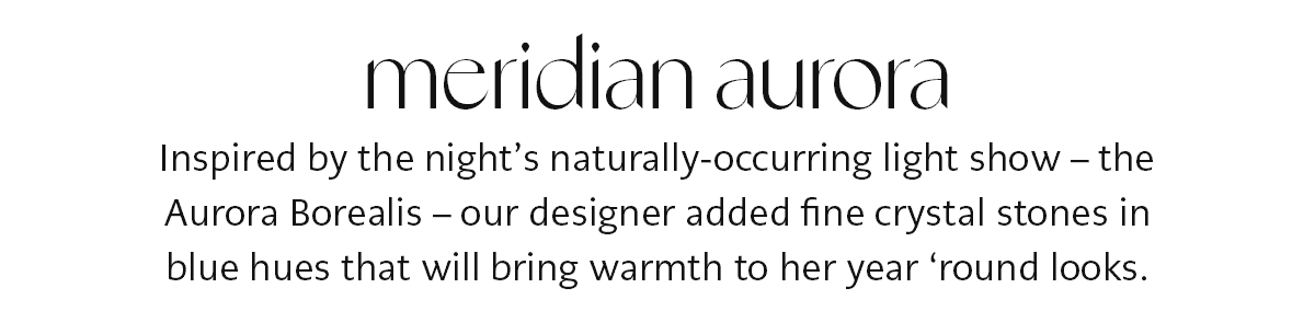 Meridian Aurora - Inspired by the night's naturally-occurring light show - the Aurora Borealis - our designer added fine crystal stones in blue hues that will bring warmth to her year 'round looks. - Shop Now