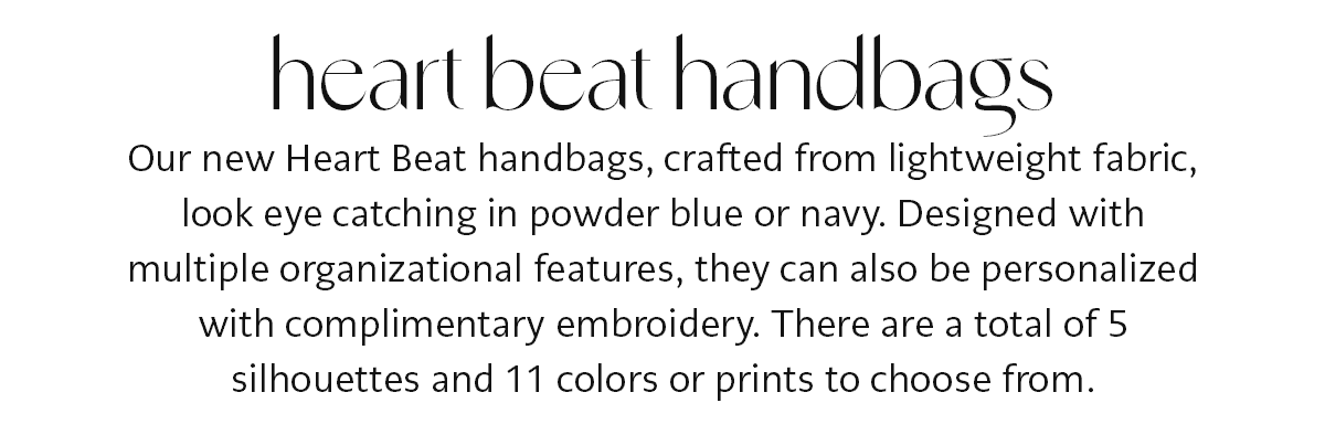 Heart Beat Handbags - Our new Heart Beat handbags, crafted from lightweight fabric, look eye catching in powder blue or navy. Designed with multiple organizational features, they can also be personalized with complimentary embroidery. There are a total of five silhouettes and eleven colors or prints to choose from. - Shop Now