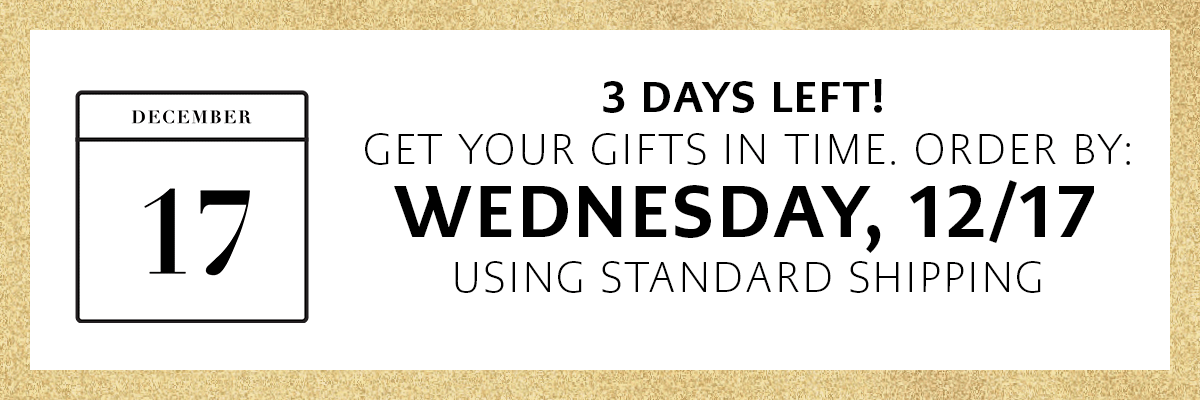 Three Days Left! - Get Your Gifts In Time. - Order By: Wednesday, December Seventeenth, Using Standard Shipping.