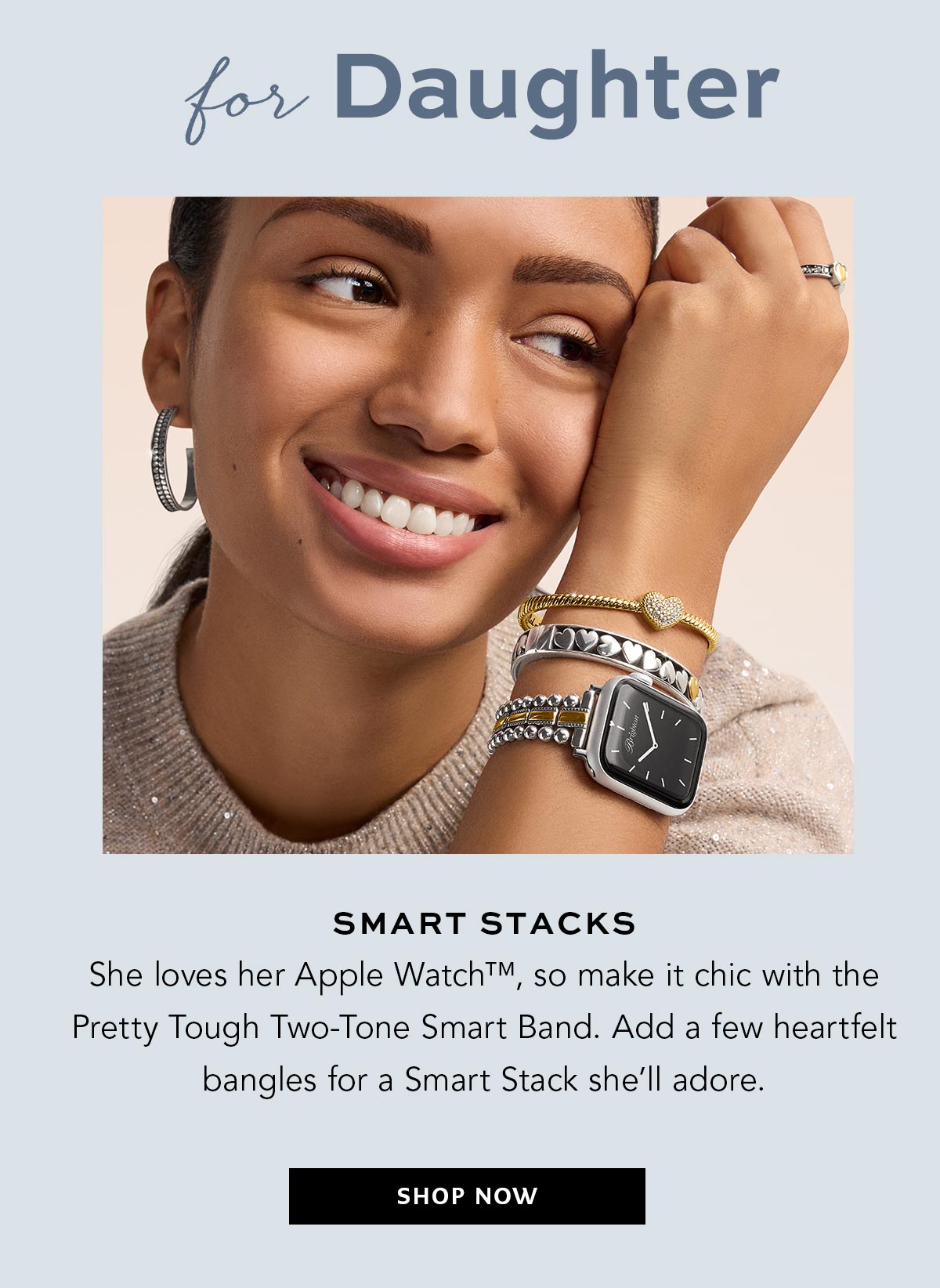 For Daughter: Smart Stacks - She loves her Apple Watch, so make it chic with the Pretty Tough Two-Tone Smart Band. Add a few heartfelt bangles for a Smart Stack she'll adore. - Shop Now