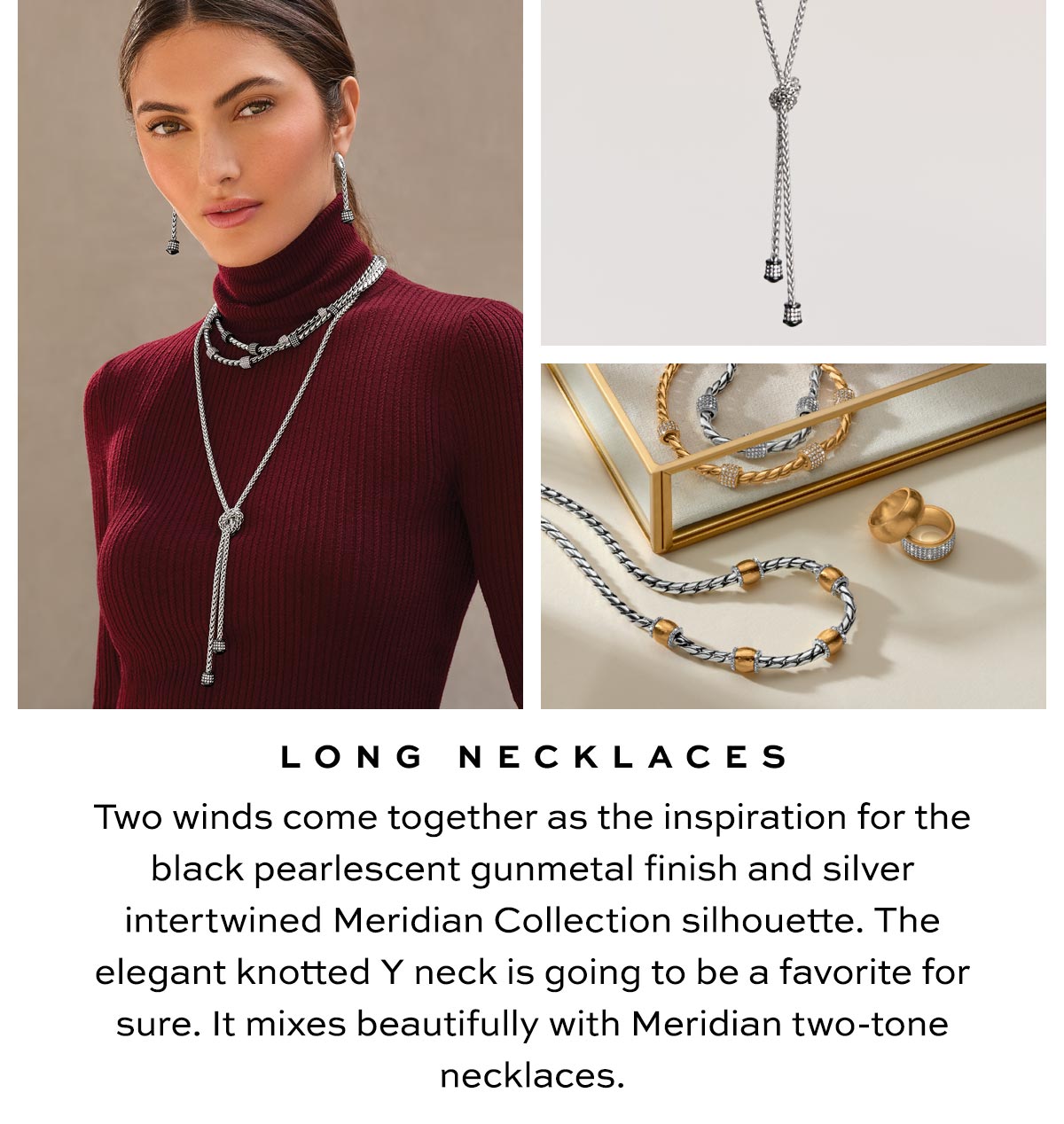 Long Necklaces - Two winds come together as the inspiration for the black pearlescent gunmetal finish and silver intertwined Meridian Collection silhouette. The elegant knotted Y. neck is going to be a favorite for sure. It mixes beautifully with Meridian two-tone necklaces. - Shop Now