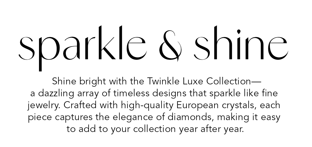 Sparkle And Shine - Shine bright with the Twinkle Luxe Collection - a dazzling array of timeless designs that sparkle like fine jewelry. Crafted with high-quality European crystals, each piece captures the elegance of diamonds, making it easy to add to your collection year after year. - Shop Now