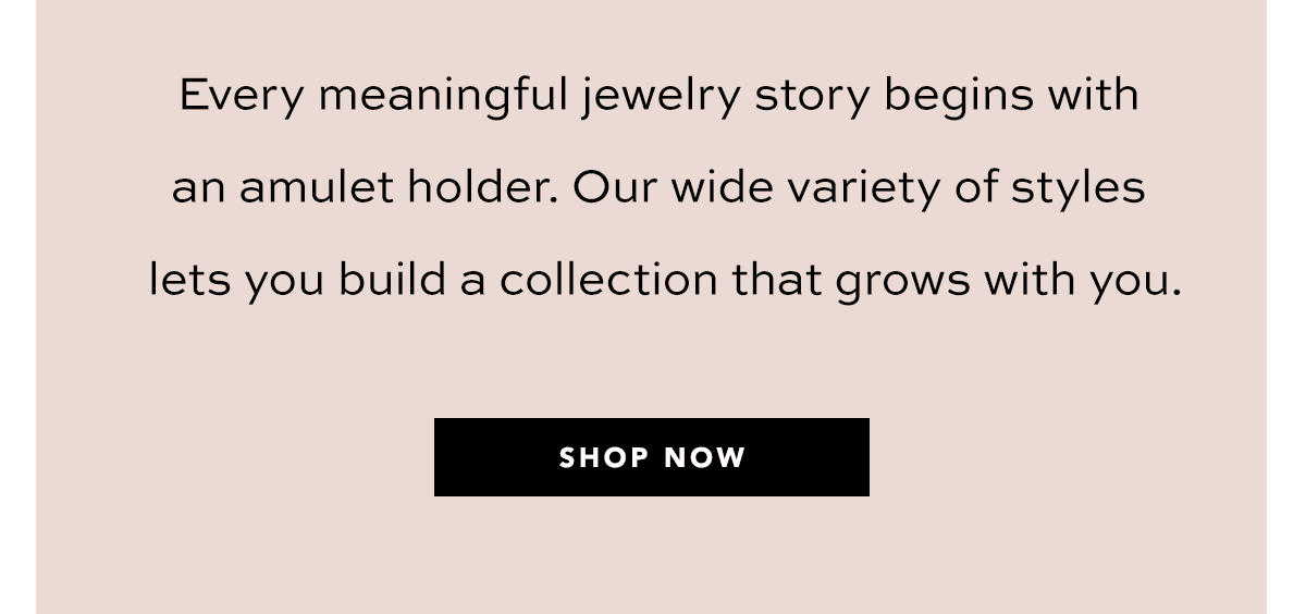 Every meaningful jewelry story begins with an amulet holder. Our wide variety of styles lets you build a collection that grows with you. - Shop Now