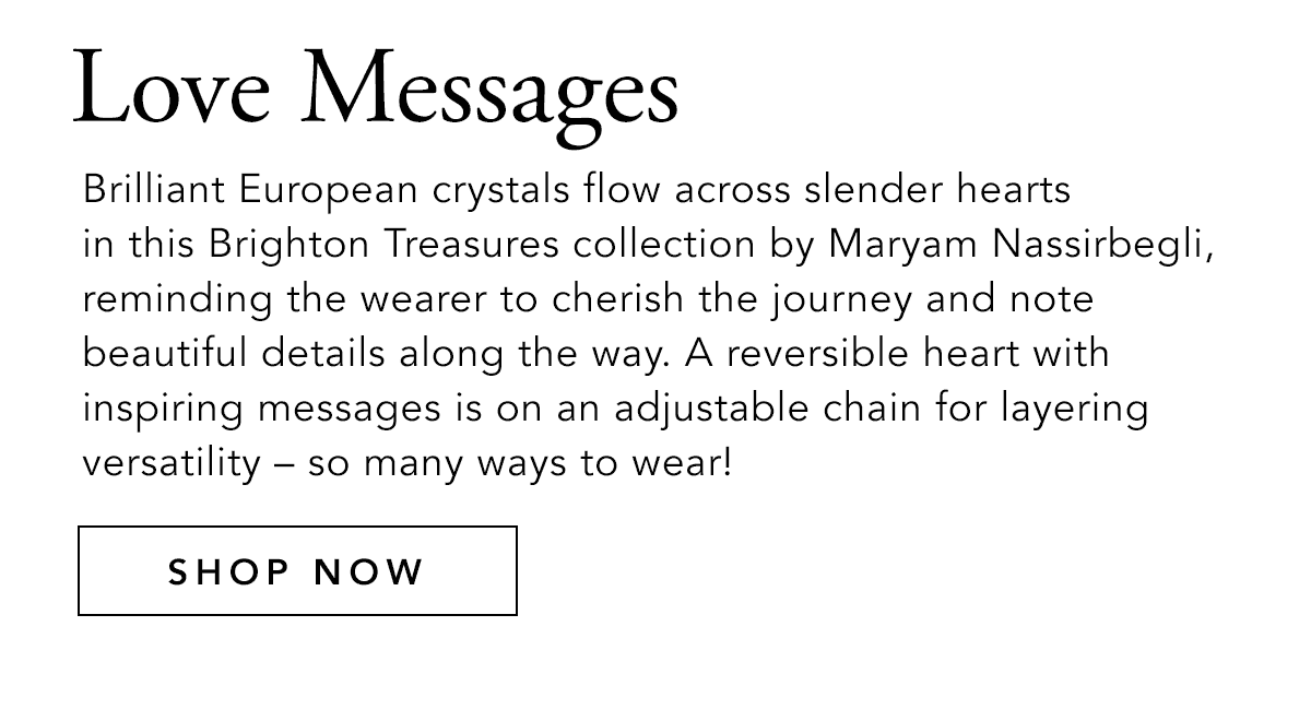 Love Messages - Brilliant European crystals flow across slender he4arts in the Brighton Treasures collection by Maryam Nassirbegli, reminding the wearer to cherish the journey and note beautiful details along the way. A reversible heart with inspiring messages is on an adjustable chain for layering versatility - so many ways to wear! - Shop Now