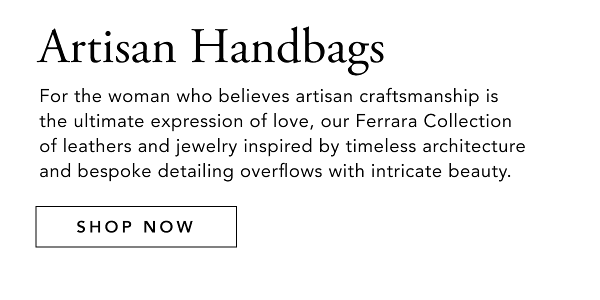 Artisan Handbags - For the woman who believes artisan craftsmanship is the ultimate expression of love, our Ferrara Collection of leathers and jewelry inspired by timeless architecture and bespoke detailing overflow with intricate beauty. - Shop Now