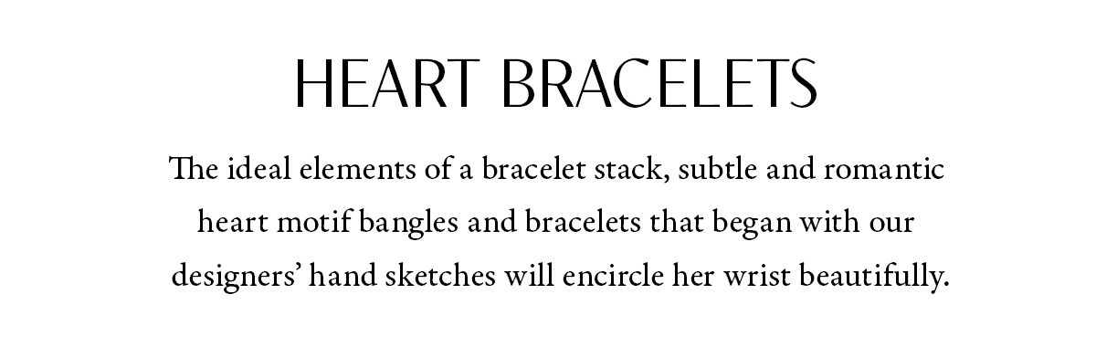 Heart Bracelets - The ideal elements of a bracelet stack, subtle and romantic heart motif bangles and bracelets that began with our designers' hand sketches will encircle her wrist beautifully. - Shop Now