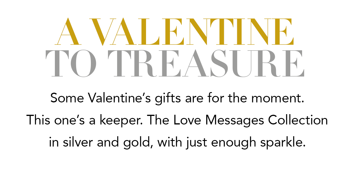 A Valentine To Treasure - Some Valentine's gifts are for the moment. This one's a keeper. The Love Messages Collection in silver and gold, with just enough sparkle. - Shop Now