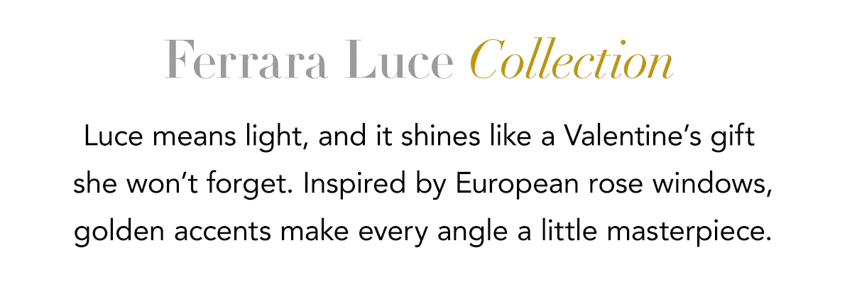 Ferrara Luce Collection - Luce means light, and it shines like a Valentine's gift she won't forget. Inspired by European rose windows, golden accents make every angle a little masterpiece. - Shop Now