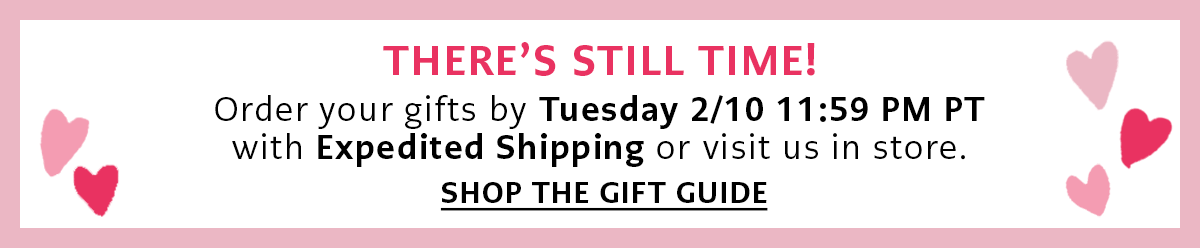There's Still Time! - Order your gifts by Tuesday, February Tenth by Eleven Fifty Nine P.M. Pacific Time with Expedited Shipping or visit us in store. - Shop The Gift Guide