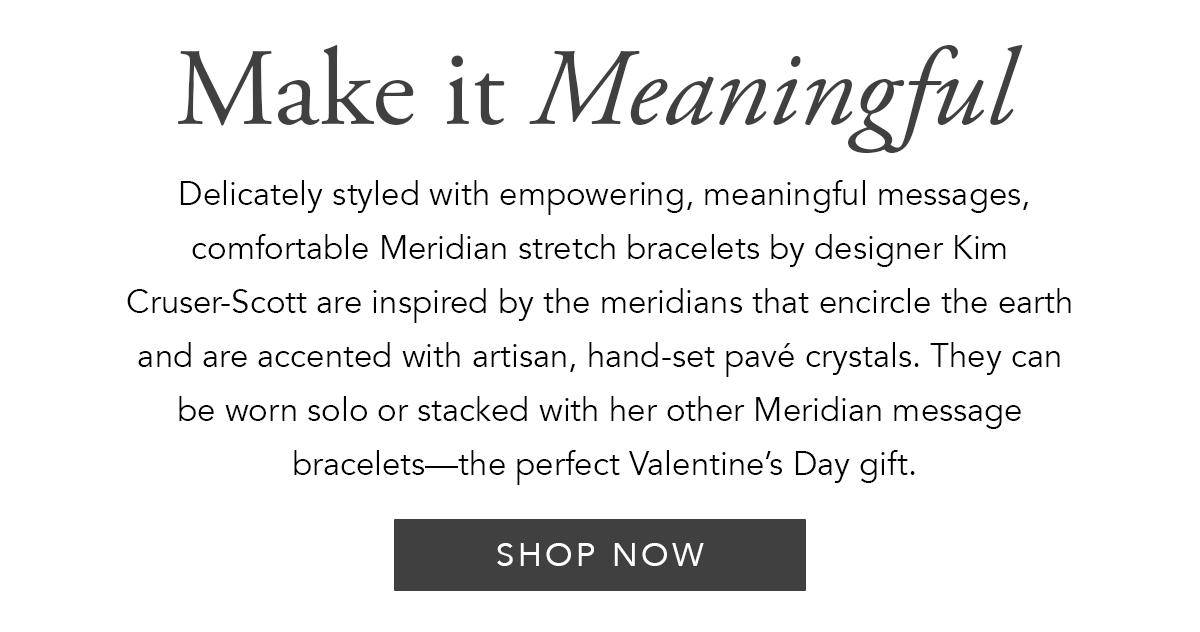 Make It Meaningful - Delicately styled with empowering, meaningful messages, comfortable Meridian stretch bracelets by designer Kim Cruser-Scott are inspired by the meridians that encircle the earth and are accented with artisan, hand-set pave crystals. They can be worn solo or stacked with her other Meridian message bracelets - the perfect Valentine's Day gift. - Shop Now